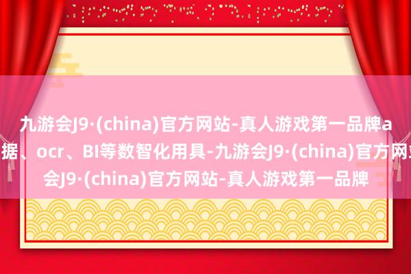 九游会J9·(china)官方网站-真人游戏第一品牌aj九游会官网借助大数据、ocr、BI等数智化用具-九游会J9·(china)官方网站-真人游戏第一品牌